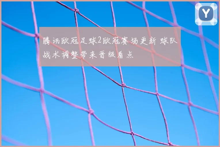 腾讯欧冠足球2欧冠赛场更新 球队战术调整带来晋级看点