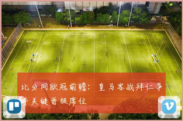 比分网欧冠前瞻:皇马客战拜仁争夺关键晋级席位