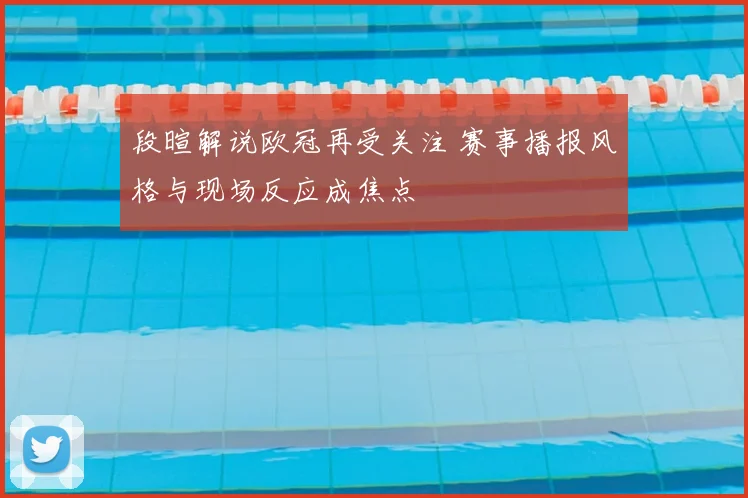 段暄解说欧冠再受关注 赛事播报风格与现场反应成焦点
