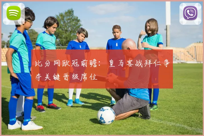 比分网欧冠前瞻：皇马客战拜仁争夺关键晋级席位