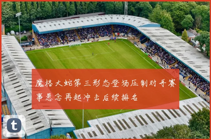 魔格大蛇第三形态登场压制对手赛事悬念再起冲击后续排名