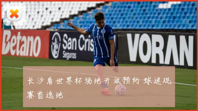 长沙看世界杯场地开放预约 球迷观赛首选地