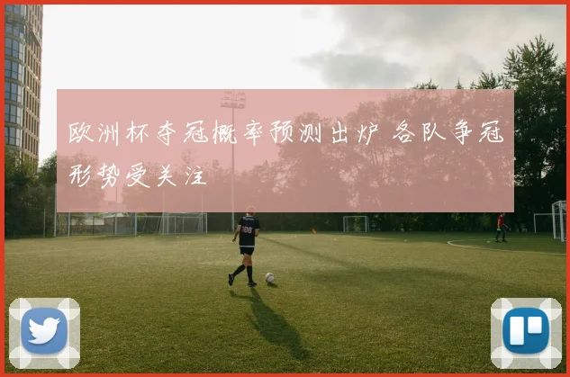 欧洲杯夺冠概率预测出炉 各队争冠形势受关注
