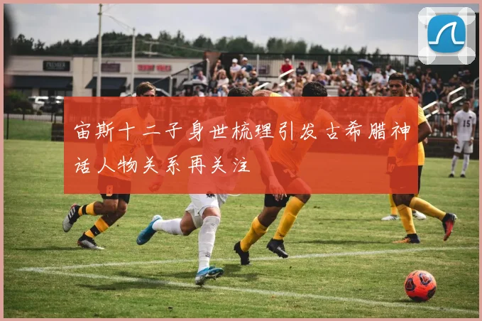宙斯十二子身世梳理引发古希腊神话人物关系再关注