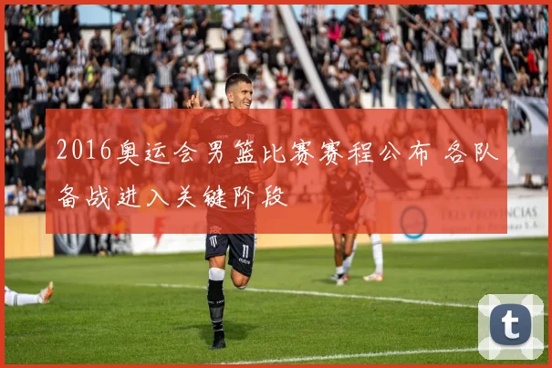 2016奥运会男篮比赛赛程公布 各队备战进入关键阶段