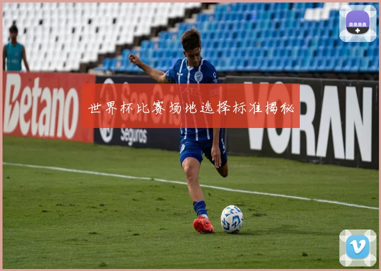 世界杯比赛场地选择标准揭秘