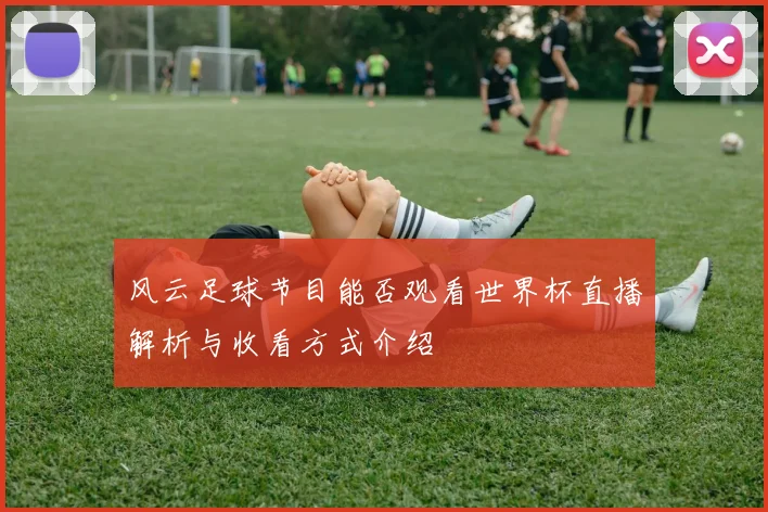 风云足球节目能否观看世界杯直播解析与收看方式介绍