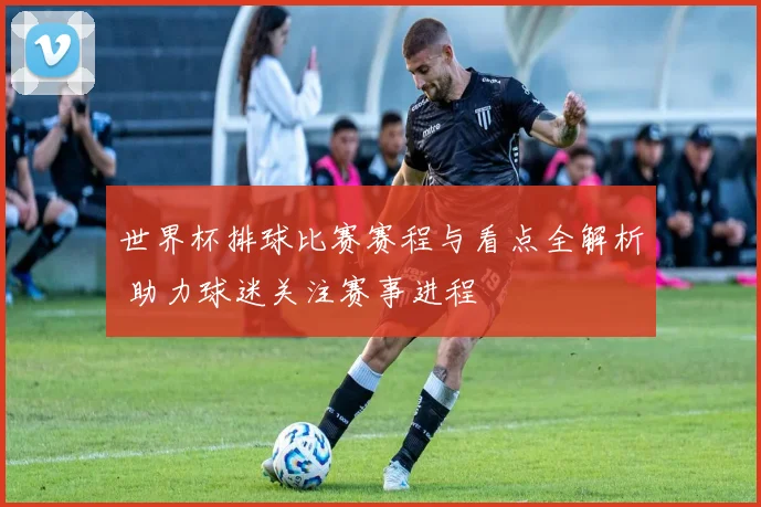 世界杯排球比赛赛程与看点全解析 助力球迷关注赛事进程