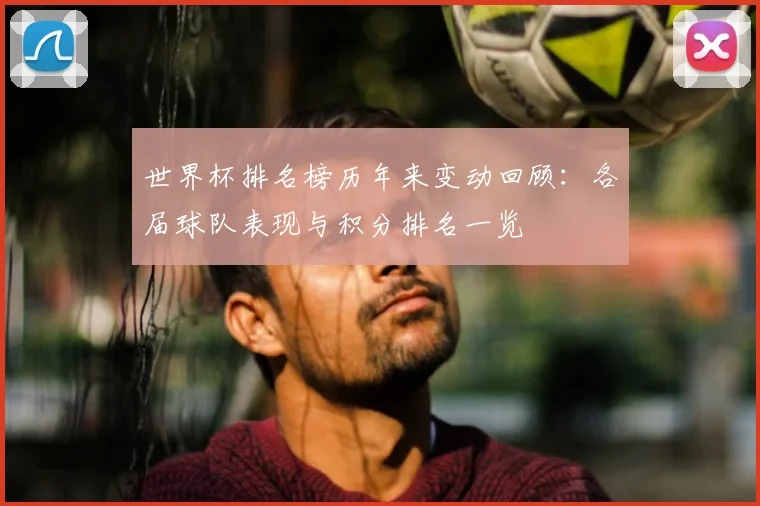 世界杯排名榜历年来变动回顾：各届球队表现与积分排名一览